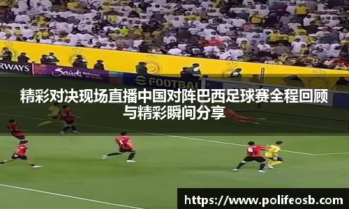 精彩对决现场直播中国对阵巴西足球赛全程回顾与精彩瞬间分享