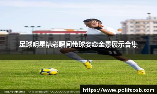 足球明星精彩瞬间带球姿态全景展示合集