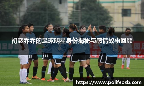 初恋乔乔的足球明星身份揭秘与感情故事回顾